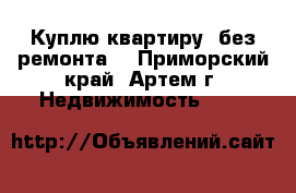 Куплю квартиру, без ремонта. - Приморский край, Артем г. Недвижимость »    